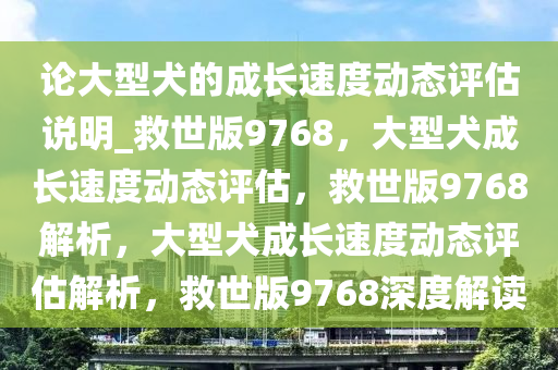 论大型犬的成长速度动态评估说明_救世版9768，大型犬成长速度动态评估，救世版9768解析，大型犬成长速度动态评估解析，救世版9768深度解读