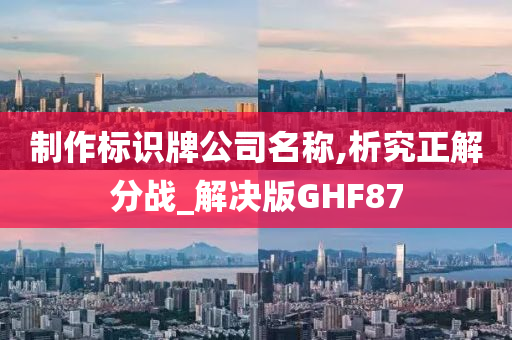 制作标识牌公司名称,析究正解分战_解决版GHF87