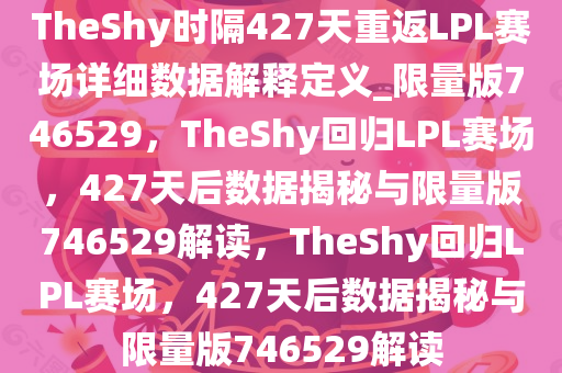 TheShy时隔427天重返LPL赛场详细数据解释定义_限量版746529，TheShy回归LPL赛场，427天后数据揭秘与限量版746529解读，TheShy回归LPL赛场，427天后数据揭秘与限量版746529解读