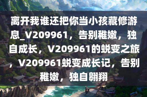 离开我谁还把你当小孩藏修游息_V209961，告别稚嫩，独自成长，V209961的蜕变之旅，V209961蜕变成长记，告别稚嫩，独自翱翔