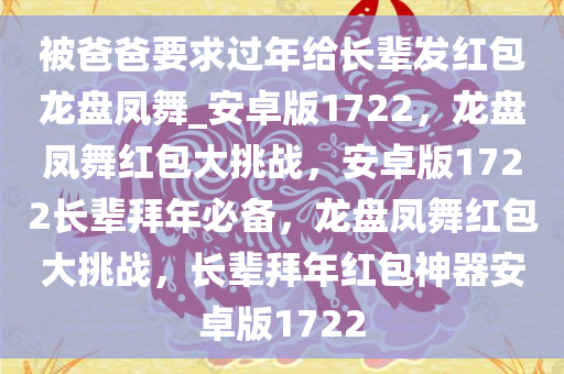 被爸爸要求过年给长辈发红包龙盘凤舞_安卓版1722，龙盘凤舞红包大挑战，安卓版1722长辈拜年必备，龙盘凤舞红包大挑战，长辈拜年红包神器安卓版1722