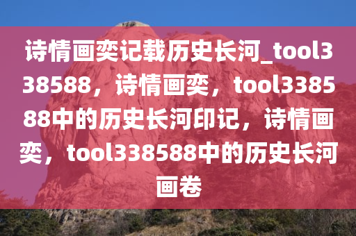 诗情画奕记载历史长河_tool338588，诗情画奕，tool338588中的历史长河印记，诗情画奕，tool338588中的历史长河画卷