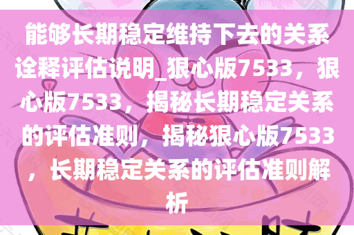 能够长期稳定维持下去的关系诠释评估说明_狠心版7533，狠心版7533，揭秘长期稳定关系的评估准则，揭秘狠心版7533，长期稳定关系的评估准则解析