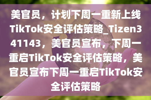 美官员，计划下周一重新上线TikTok安全评估策略_Tizen341143，美官员宣布，下周一重启TikTok安全评估策略，美官员宣布下周一重启TikTok安全评估策略