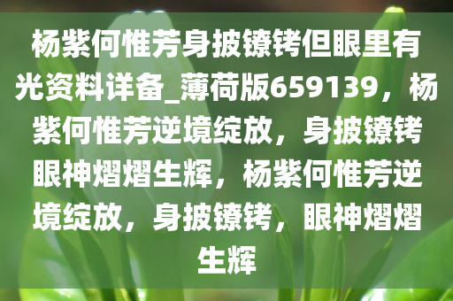 杨紫何惟芳身披镣铐但眼里有光资料详备_薄荷版659139，杨紫何惟芳逆境绽放，身披镣铐眼神熠熠生辉，杨紫何惟芳逆境绽放，身披镣铐，眼神熠熠生辉