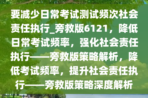 要减少日常考试测试频次社会责任执行_旁救版6121，降低日常考试频率，强化社会责任执行——旁救版策略解析，降低考试频率，提升社会责任执行——旁救版策略深度解析