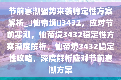 节前寒潮强势来袭稳定性方案解析_?仙帝境?3432，应对节前寒潮，仙帝境3432稳定性方案深度解析，仙帝境3432稳定性攻略，深度解析应对节前寒潮方案