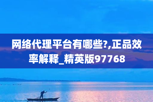 网络代理平台有哪些?,正品效率解释_精英版97768