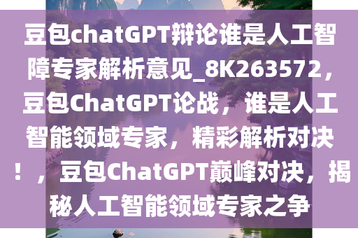 豆包chatGPT辩论谁是人工智障专家解析意见_8K263572，豆包ChatGPT论战，谁是人工智能领域专家，精彩解析对决！，豆包ChatGPT巅峰对决，揭秘人工智能领域专家之争