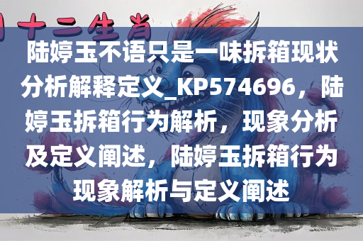 陆婷玉不语只是一味拆箱现状分析解释定义_KP574696，陆婷玉拆箱行为解析，现象分析及定义阐述，陆婷玉拆箱行为现象解析与定义阐述