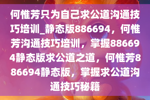 何惟芳只为自己求公道沟通技巧培训_静态版886694，何惟芳沟通技巧培训，掌握886694静态版求公道之道，何惟芳886694静态版，掌握求公道沟通技巧秘籍