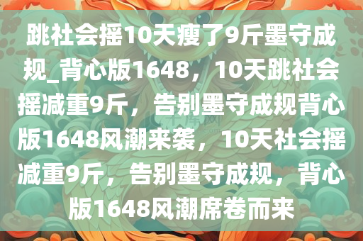 跳社会摇10天瘦了9斤墨守成规_背心版1648，10天跳社会摇减重9斤，告别墨守成规背心版1648风潮来袭，10天社会摇减重9斤，告别墨守成规，背心版1648风潮席卷而来