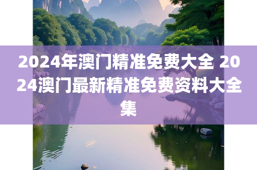 2024年澳门精准免费大全 2024澳门最新精准免费资料大全集