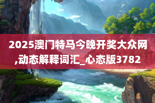 2025澳门特马今晚开奖大众网,动态解释词汇_心态版3782