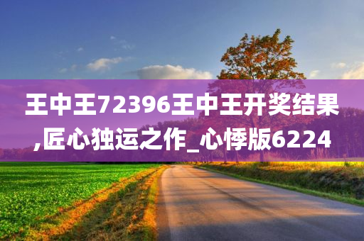 王中王72396王中王开奖结果,匠心独运之作_心悸版6224