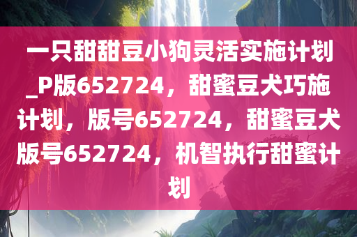 一只甜甜豆小狗灵活实施计划_P版652724，甜蜜豆犬巧施计划，版号652724，甜蜜豆犬版号652724，机智执行甜蜜计划