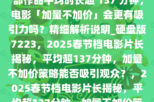 2025 春节档电影片长公布，6 部作品平均时长超 137 分钟，电影「加量不加价」会更有吸引力吗？精细解析说明_硬盘版7223，2025春节档电影片长揭秘，平均超137分钟，加量不加价策略能否吸引观众？，2025春节档电影片长揭秘，平均超137分钟，加量不加价策略吸睛解析