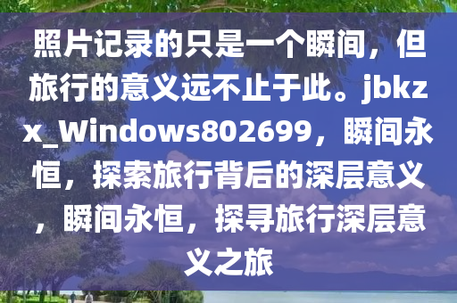 照片记录的只是一个瞬间，但旅行的意义远不止于此。jbkzx_Windows802699，瞬间永恒，探索旅行背后的深层意义，瞬间永恒，探寻旅行深层意义之旅