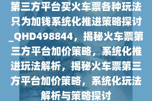 第三方平台买火车票各种玩法只为加钱系统化推进策略探讨_QHD498844，揭秘火车票第三方平台加价策略，系统化推进玩法解析，揭秘火车票第三方平台加价策略，系统化玩法解析与策略探讨