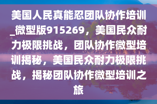 美国人民真能忍团队协作培训_微型版915269，美国民众耐力极限挑战，团队协作微型培训揭秘，美国民众耐力极限挑战，揭秘团队协作微型培训之旅