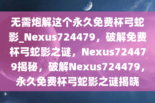 无需炮解这个永久免费杯弓蛇影_Nexus724479，破解免费杯弓蛇影之谜，Nexus724479揭秘，破解Nexus724479，永久免费杯弓蛇影之谜揭晓