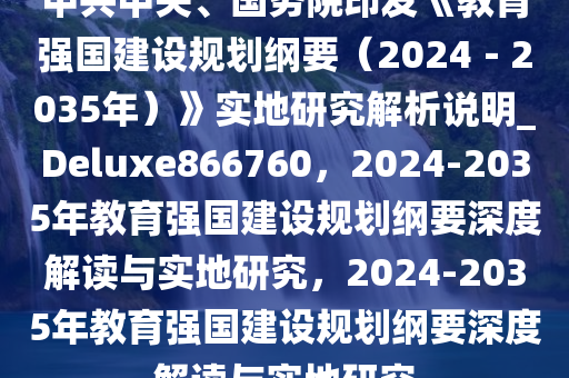 中共中央、国务院印发《教育强国建设规划纲要（2024－2035年）》实地研究解析说明_Deluxe866760，2024-2035年教育强国建设规划纲要深度解读与实地研究，2024-2035年教育强国建设规划纲要深度解读与实地研究