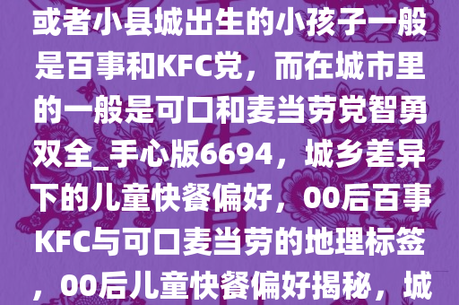 为什么00年左右在城乡结合部或者小县城出生的小孩子一般是百事和KFC党，而在城市里的一般是可口和麦当劳党智勇双全_手心版6694，城乡差异下的儿童快餐偏好，00后百事KFC与可口麦当劳的地理标签，00后儿童快餐偏好揭秘，城乡差异下的地理标签现象