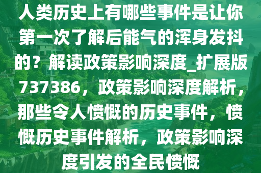 人类历史上有哪些事件是让你第一次了解后能气的浑身发抖的？解读政策影响深度_扩展版737386，政策影响深度解析，那些令人愤慨的历史事件，愤慨历史事件解析，政策影响深度引发的全民愤慨