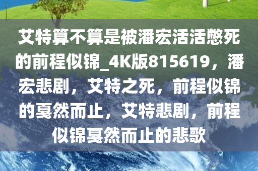 艾特算不算是被潘宏活活憋死的前程似锦_4K版815619，潘宏悲剧，艾特之死，前程似锦的戛然而止，艾特悲剧，前程似锦戛然而止的悲歌