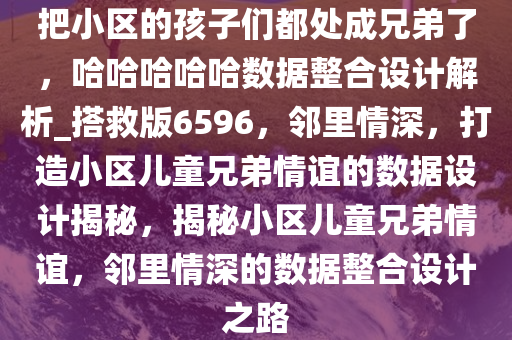 把小区的孩子们都处成兄弟了，哈哈哈哈哈数据整合设计解析_搭救版6596，邻里情深，打造小区儿童兄弟情谊的数据设计揭秘，揭秘小区儿童兄弟情谊，邻里情深的数据整合设计之路