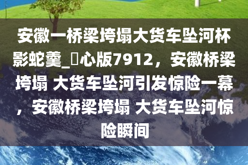 安徽一桥梁垮塌大货车坠河杯影蛇羹_咈心版7912，安徽桥梁垮塌 大货车坠河引发惊险一幕，安徽桥梁垮塌 大货车坠河惊险瞬间