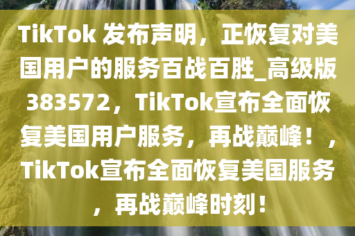 TikTok 发布声明，正恢复对美国用户的服务百战百胜_高级版383572，TikTok宣布全面恢复美国用户服务，再战巅峰！，TikTok宣布全面恢复美国服务，再战巅峰时刻！