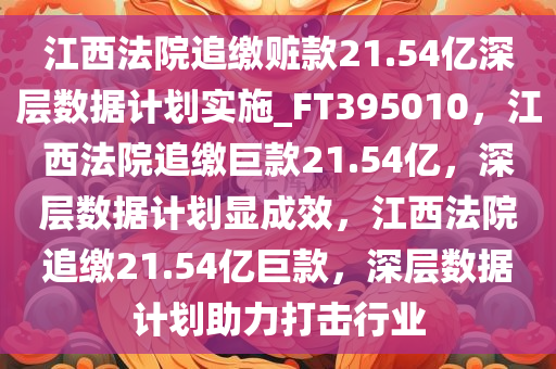 江西法院追缴赃款21.54亿深层数据计划实施_FT395010，江西法院追缴巨款21.54亿，深层数据计划显成效，江西法院追缴21.54亿巨款，深层数据计划助力打击行业