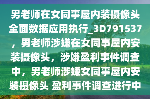 男老师在女同事屋内装摄像头全面数据应用执行_3D791537，男老师涉嫌在女同事屋内安装摄像头，涉嫌盈利事件调查中，男老师涉嫌女同事屋内安装摄像头 盈利事件调查进行中