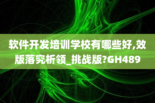 软件开发培训学校有哪些好,效版落究析领_挑战版?GH489