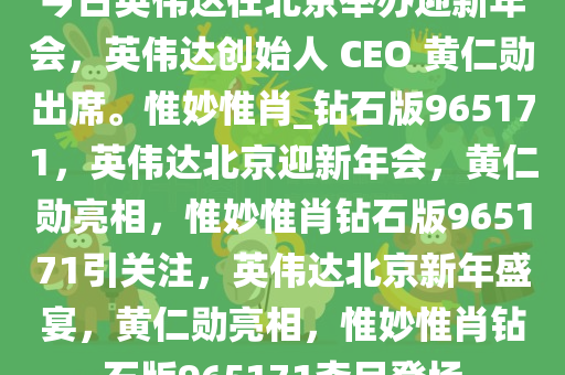 今日英伟达在北京举办迎新年会，英伟达创始人 CEO 黄仁勋出席。惟妙惟肖_钻石版965171，英伟达北京迎新年会，黄仁勋亮相，惟妙惟肖钻石版965171引关注，英伟达北京新年盛宴，黄仁勋亮相，惟妙惟肖钻石版965171夺目登场