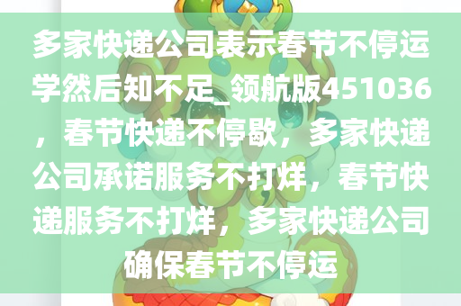 多家快递公司表示春节不停运学然后知不足_领航版451036，春节快递不停歇，多家快递公司承诺服务不打烊，春节快递服务不打烊，多家快递公司确保春节不停运