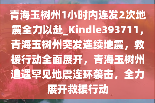 青海玉树州1小时内连发2次地震全力以赴_Kindle393711，青海玉树州突发连续地震，救援行动全面展开，青海玉树州遭遇罕见地震连环袭击，全力展开救援行动