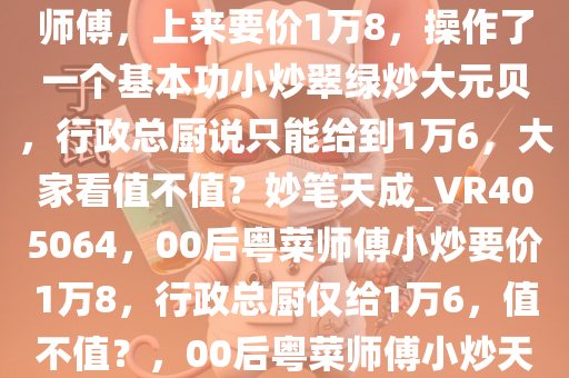 今天中午店里来了个00后粤菜师傅，上来要价1万8，操作了一个基本功小炒翠绿炒大元贝，行政总厨说只能给到1万6，大家看值不值？妙笔天成_VR405064，00后粤菜师傅小炒要价1万8，行政总厨仅给1万6，值不值？，00后粤菜师傅小炒天价挑战，1万8报价引争议