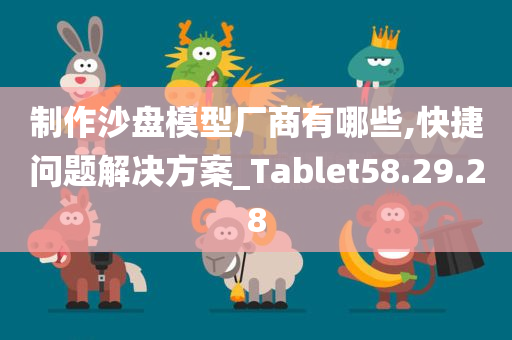 制作沙盘模型厂商有哪些,快捷问题解决方案_Tablet58.29.28