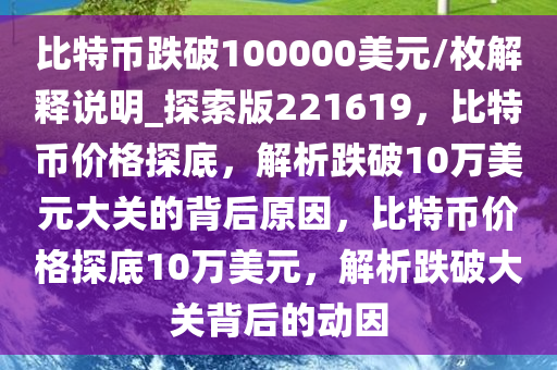 比特币跌破100000美元/枚解释说明_探索版221619，比特币价格探底，解析跌破10万美元大关的背后原因，比特币价格探底10万美元，解析跌破大关背后的动因