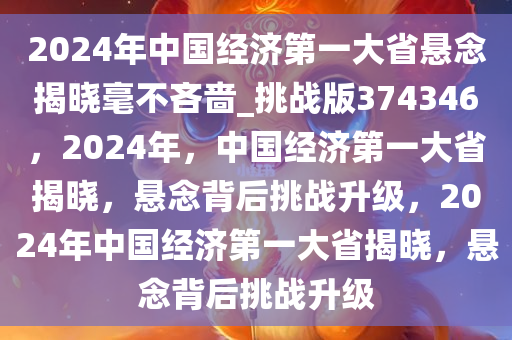 2024年中国经济第一大省悬念揭晓毫不吝啬_挑战版374346，2024年，中国经济第一大省揭晓，悬念背后挑战升级，2024年中国经济第一大省揭晓，悬念背后挑战升级