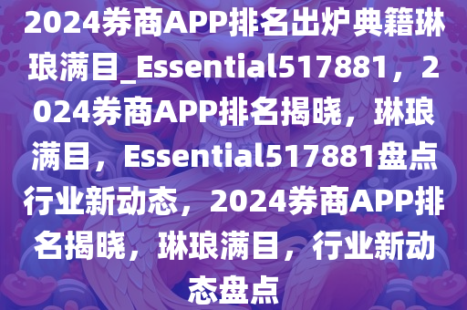 2024券商APP排名出炉典籍琳琅满目_Essential517881，2024券商APP排名揭晓，琳琅满目，Essential517881盘点行业新动态，2024券商APP排名揭晓，琳琅满目，行业新动态盘点