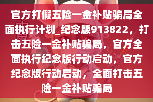 官方打假五险一金补贴骗局全面执行计划_纪念版913822，打击五险一金补贴骗局，官方全面执行纪念版行动启动，官方纪念版行动启动，全面打击五险一金补贴骗局