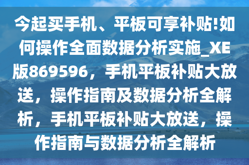 今起买手机、平板可享补贴!如何操作全面数据分析实施_XE版869596，手机平板补贴大放送，操作指南及数据分析全解析，手机平板补贴大放送，操作指南与数据分析全解析