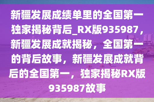 新疆发展成绩单里的全国第一独家揭秘背后_RX版935987，新疆发展成就揭秘，全国第一的背后故事，新疆发展成就背后的全国第一，独家揭秘RX版935987故事