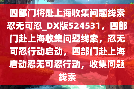 四部门将赴上海收集问题线索忍无可忍_DX版524531，四部门赴上海收集问题线索，忍无可忍行动启动，四部门赴上海启动忍无可忍行动，收集问题线索