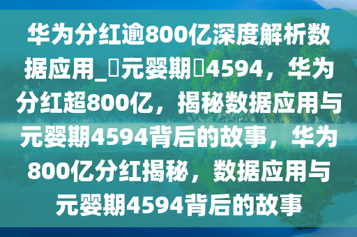 华为分红逾800亿深度解析数据应用_?元婴期?4594，华为分红超800亿，揭秘数据应用与元婴期4594背后的故事，华为800亿分红揭秘，数据应用与元婴期4594背后的故事