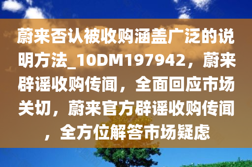 蔚来否认被收购涵盖广泛的说明方法_10DM197942，蔚来辟谣收购传闻，全面回应市场关切，蔚来官方辟谣收购传闻，全方位解答市场疑虑