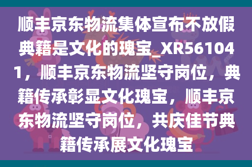 顺丰京东物流集体宣布不放假典籍是文化的瑰宝_XR561041，顺丰京东物流坚守岗位，典籍传承彰显文化瑰宝，顺丰京东物流坚守岗位，共庆佳节典籍传承展文化瑰宝